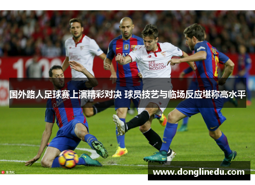 国外路人足球赛上演精彩对决 球员技艺与临场反应堪称高水平