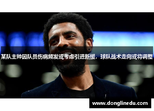 某队主帅因队员伤病频发或考虑引进新援，球队战术走向或将调整