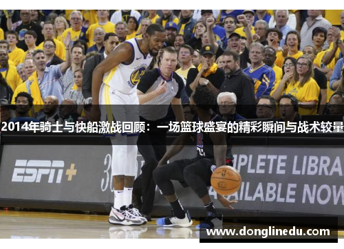 2014年骑士与快船激战回顾：一场篮球盛宴的精彩瞬间与战术较量