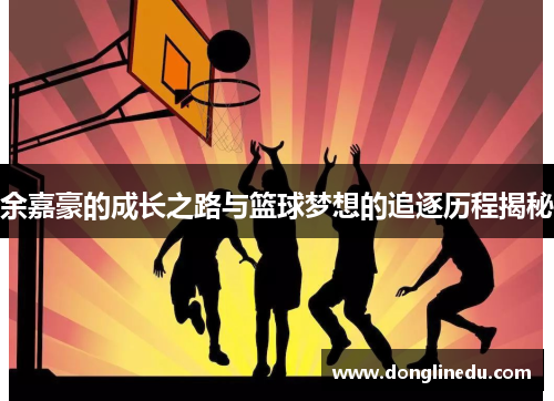 余嘉豪的成长之路与篮球梦想的追逐历程揭秘