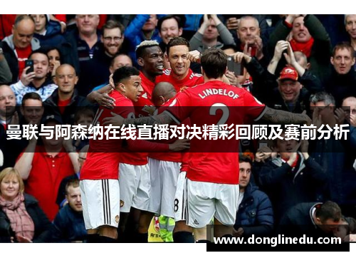 曼联与阿森纳在线直播对决精彩回顾及赛前分析
