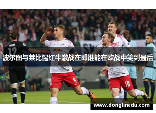 波尔图与莱比锡红牛激战在即谁能在欧战中笑到最后