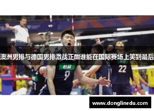 澳洲男排与德国男排激战正酣谁能在国际赛场上笑到最后