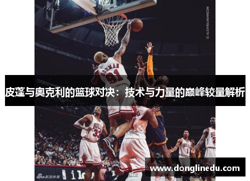 皮蓬与奥克利的篮球对决：技术与力量的巅峰较量解析