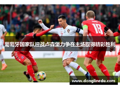 葡萄牙国家队迎战卢森堡力争在主场取得精彩胜利