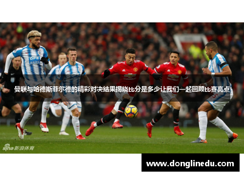 曼联与哈德斯菲尔德的精彩对决结果揭晓比分是多少让我们一起回顾比赛亮点