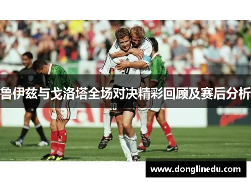 鲁伊兹与戈洛塔全场对决精彩回顾及赛后分析