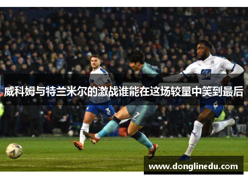 威科姆与特兰米尔的激战谁能在这场较量中笑到最后